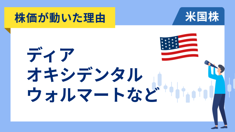 【株価が動いた理由】ディア、オキシデンタル・ペトロリアム、ウォルマート、ブッキング・ホールディングス、サザン・カンパニー、ブラックストーン、レモネード、アップラビン、クアンタ・サービシーズ、ニューモント