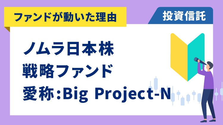 【ファンドが動いた理由】ノムラ日本株戦略ファンド 愛称：Big Project-N