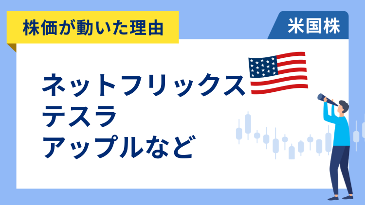 【株価が動いた理由】ネットフリックス、テスラ、アップル、ロイヤル・カリビアン、ダウ、モノリシック・パワー・システムズ、GM、アファーム