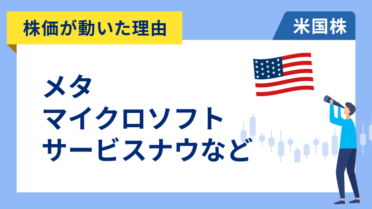 【株価が動いた理由】メタ、マイクロソフト、サービスナウ、セールスフォース、IBM、マスターカード、ロッキード・マーチン、キャタピラー、ロイヤル・カリビアン、ファースト・ソーラー、ユナイテッド・レンタルズ