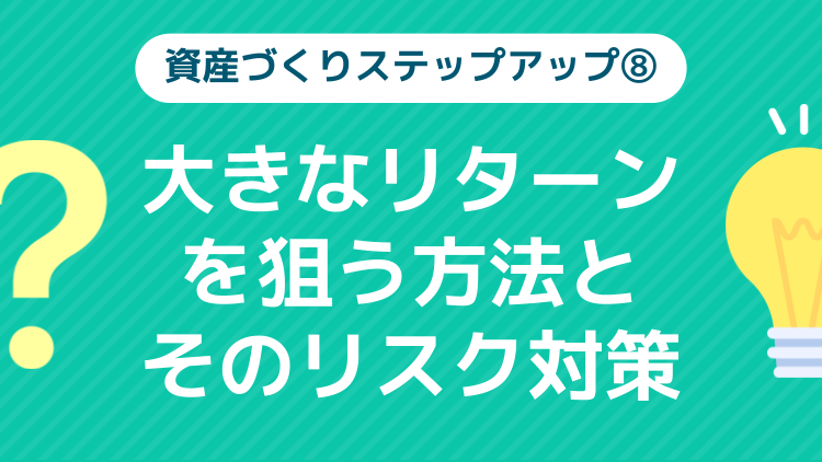 ⑧大きなリターンを狙う方法とそのリスク対策【資産づくりステップアップ】