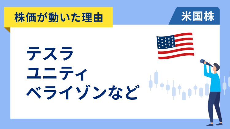 【株価が動いた理由】テスラ、ユニティ・ソフトウェア、ベライゾン、AT&T、チャーター・コミュニケーションズ、KLA、AMD、エア・プロダクツ、コルゲート・パルモリブ、ストライカー、ニューモント