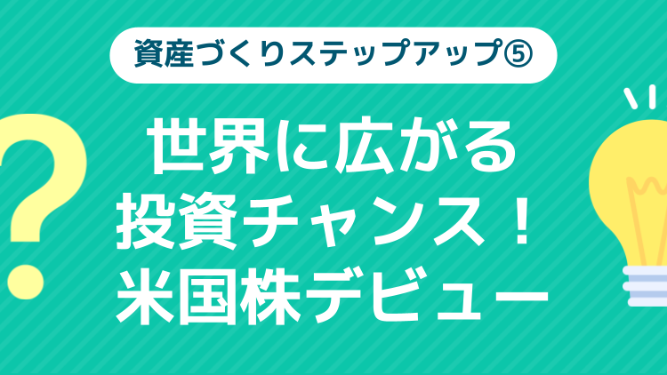 ⑤世界に広がる投資チャンス！米国株デビュー【資産づくりステップアップ】