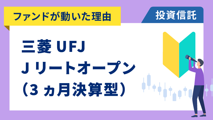 【ファンドが動いた理由】三菱UFJ Jリートオープン(3ヵ月決算型)