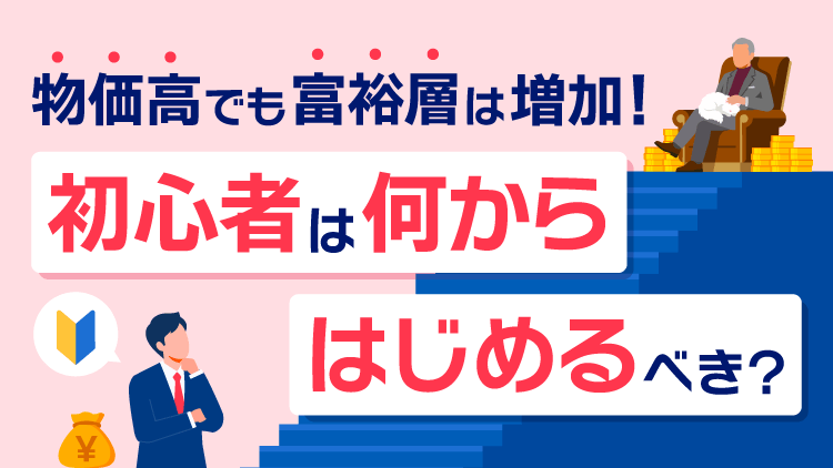 物価高でも富裕層は増加！初心者は「何からはじめる」べき？