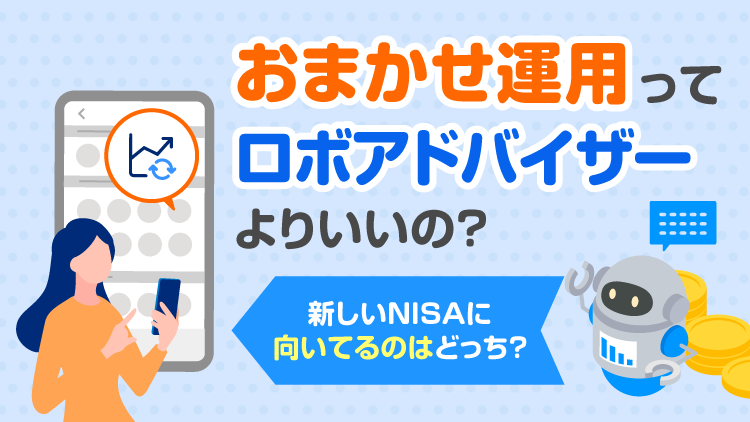 「おまかせ運用」ってロボアドバイザーよりいいの？新しいNISAに向いてるのはどっち？