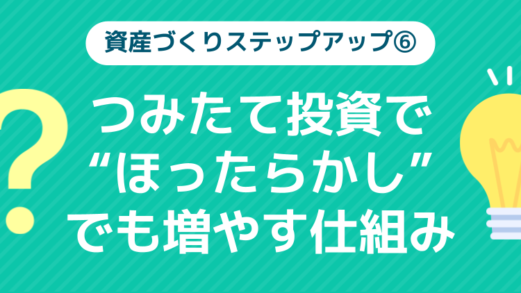 ⑥つみたて投資で“ほったらかし”でも増やす仕組み【資産づくりステップアップ】