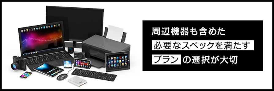 周辺機器も含めた必要なスペックを満たすプランの選択が大切