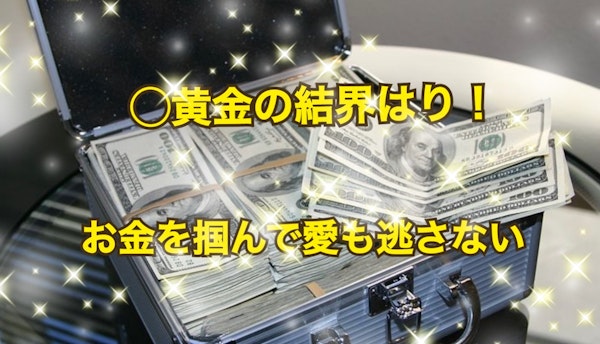 〇黄金の結界はり！お金を掴んで愛も逃さない