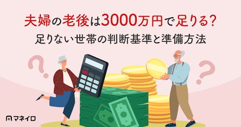 夫婦2人の老後に3000万円は必要?足りる世帯・足りない世帯の判断基準と準備方法