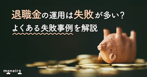 退職金の運用は失敗談だらけ？よくある事例と失敗しないためのポイントを解説
