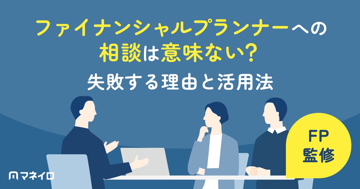 ファイナンシャルプランナーへの相談は意味ない?失敗する理由と後悔しないための活用法