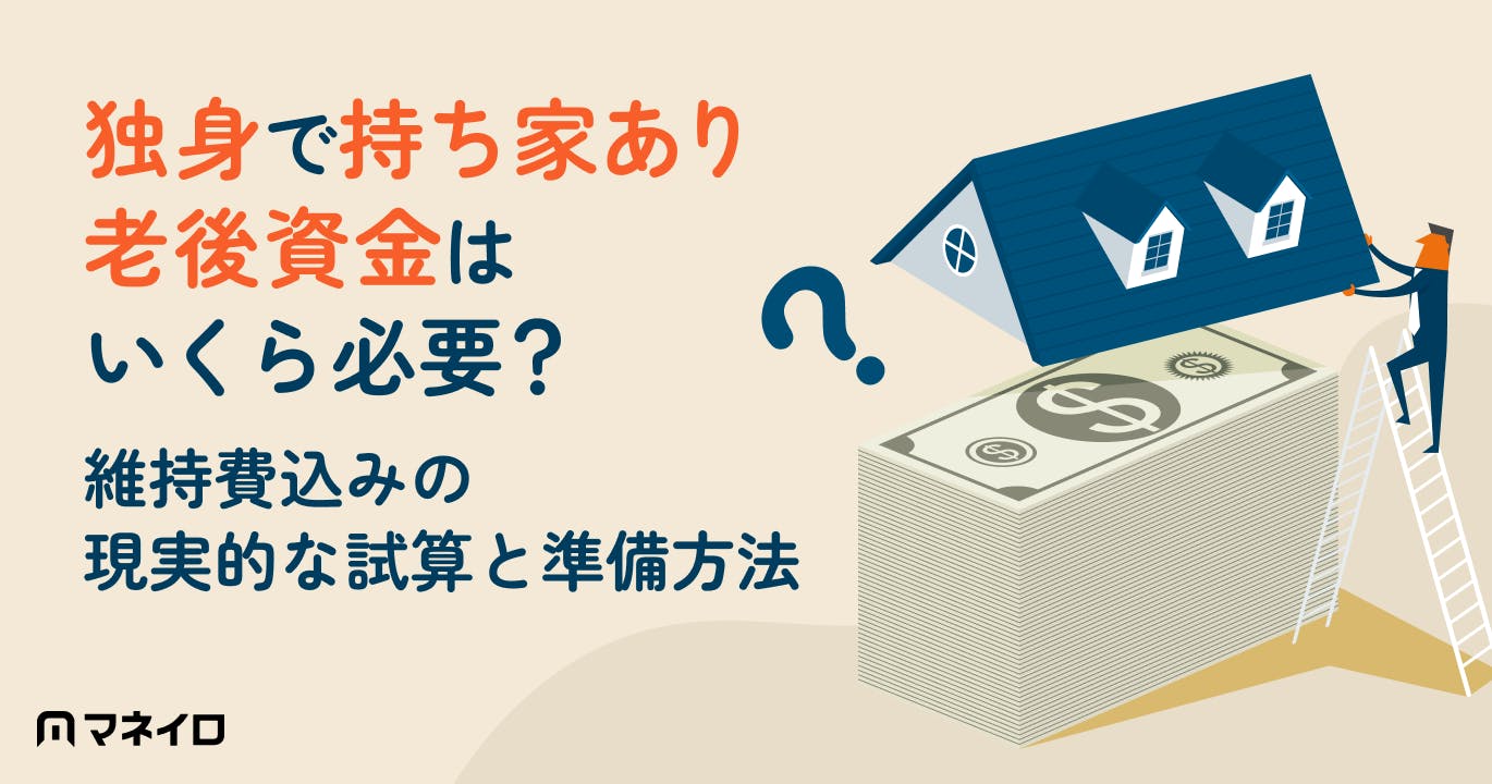独身で持ち家あり、老後資金はいくら必要?維持費込みの現実的な試算と今から始める準備