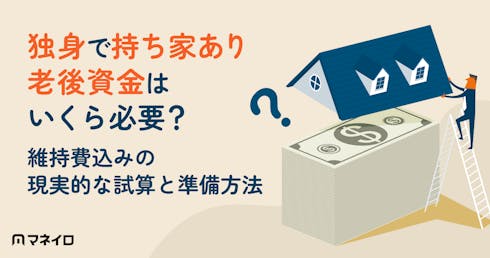独身で持ち家あり、老後資金はいくら必要?維持費込みの現実的な試算と今から始める準備