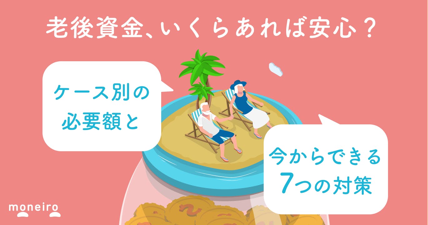 老後資金は平均いくらあれば安心？必要額をケース別に計算！今からできる7つの準備方法