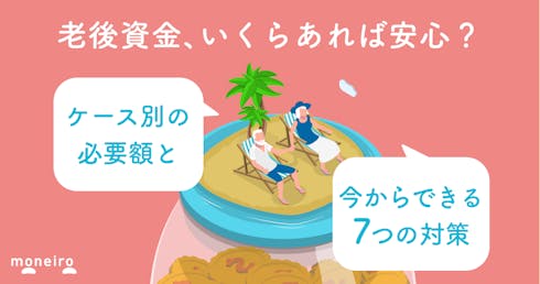 老後資金は平均いくらあれば安心?必要額をケース別に計算!今からできる7つの準備方法