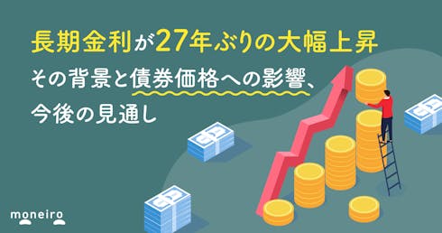長期金利が27年ぶりの大幅上昇。その背景と国債価格への影響、今後の見通しは?