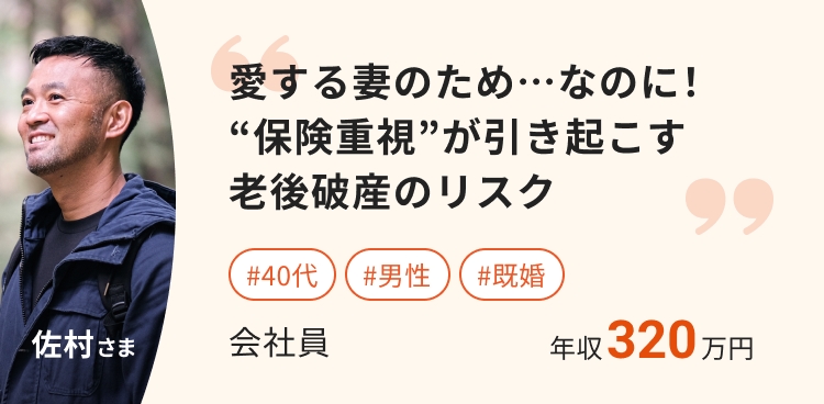 愛する妻のため…なのに!
“保険重視”が引き起こす
老後破産のリスク
