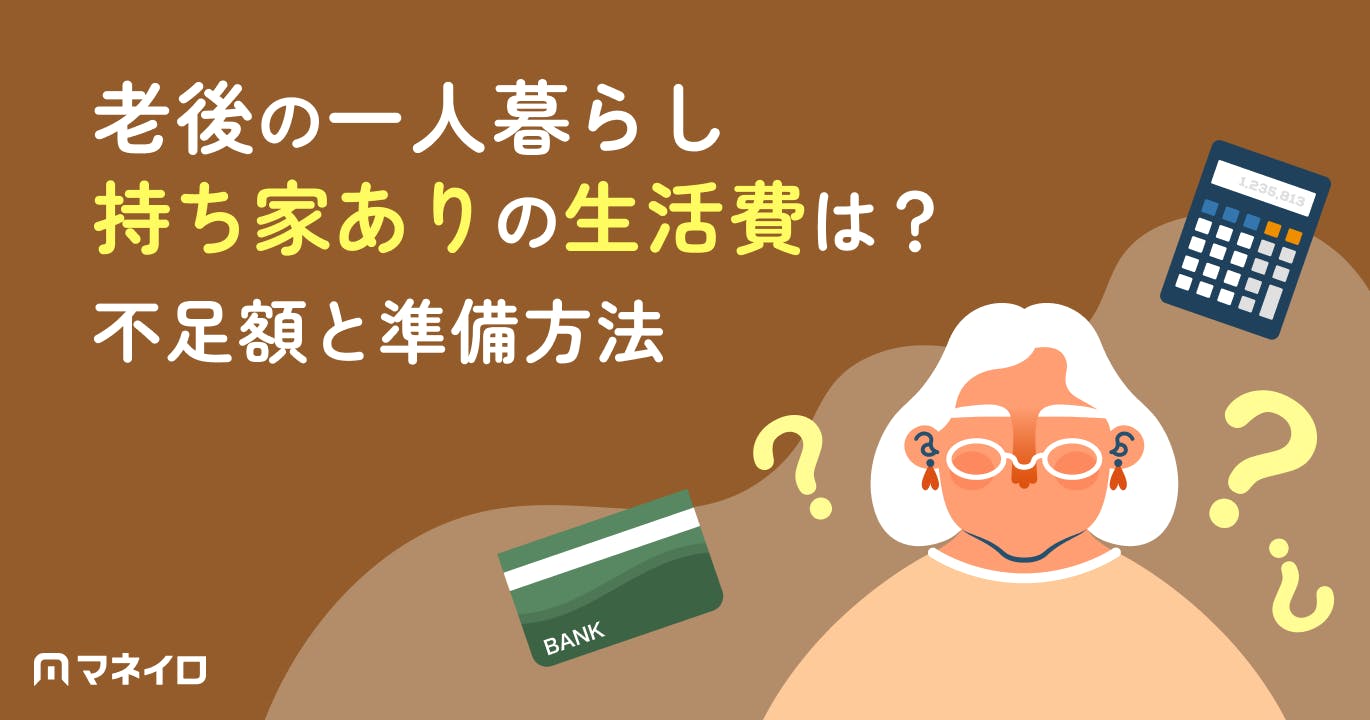 老後の一人暮らしで持ち家がある場合の生活費はいくら?年金だけで足りるのか徹底解説