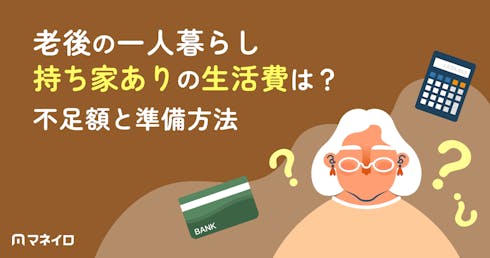 老後の一人暮らしで持ち家がある場合の生活費はいくら?年金だけで足りるのか徹底解説