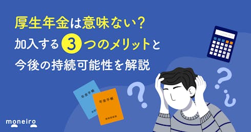 厚生年金は意味ない?加入する3つのメリットと今後の持続可能性を解説