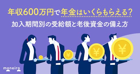 年収600万円で年金はいくらもらえる?加入期間別の受給額と老後資金の備え方