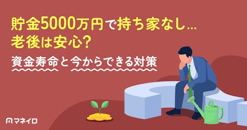 貯金5000万円で持ち家なし…老後は安心?資金寿命と今からできる対策を徹底解説