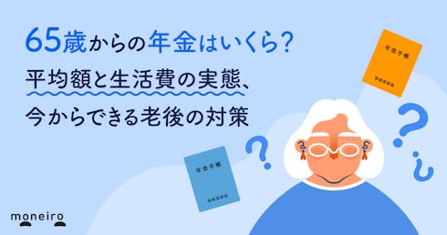 65歳からの年金はいくら?平均額と生活費の実態、今からできる老後の対策を徹底解説