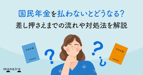 国民年金を払わないとどうなる？差し押さえまでの流れや対処法を解説