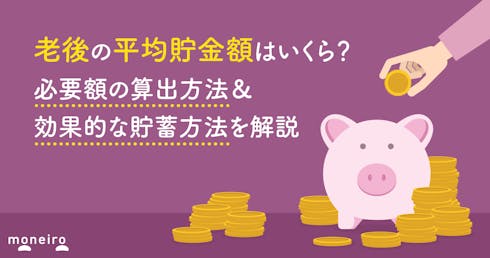 老後の平均貯金額はいくら？必要額の算出方法＆効果的な貯蓄方法を解説