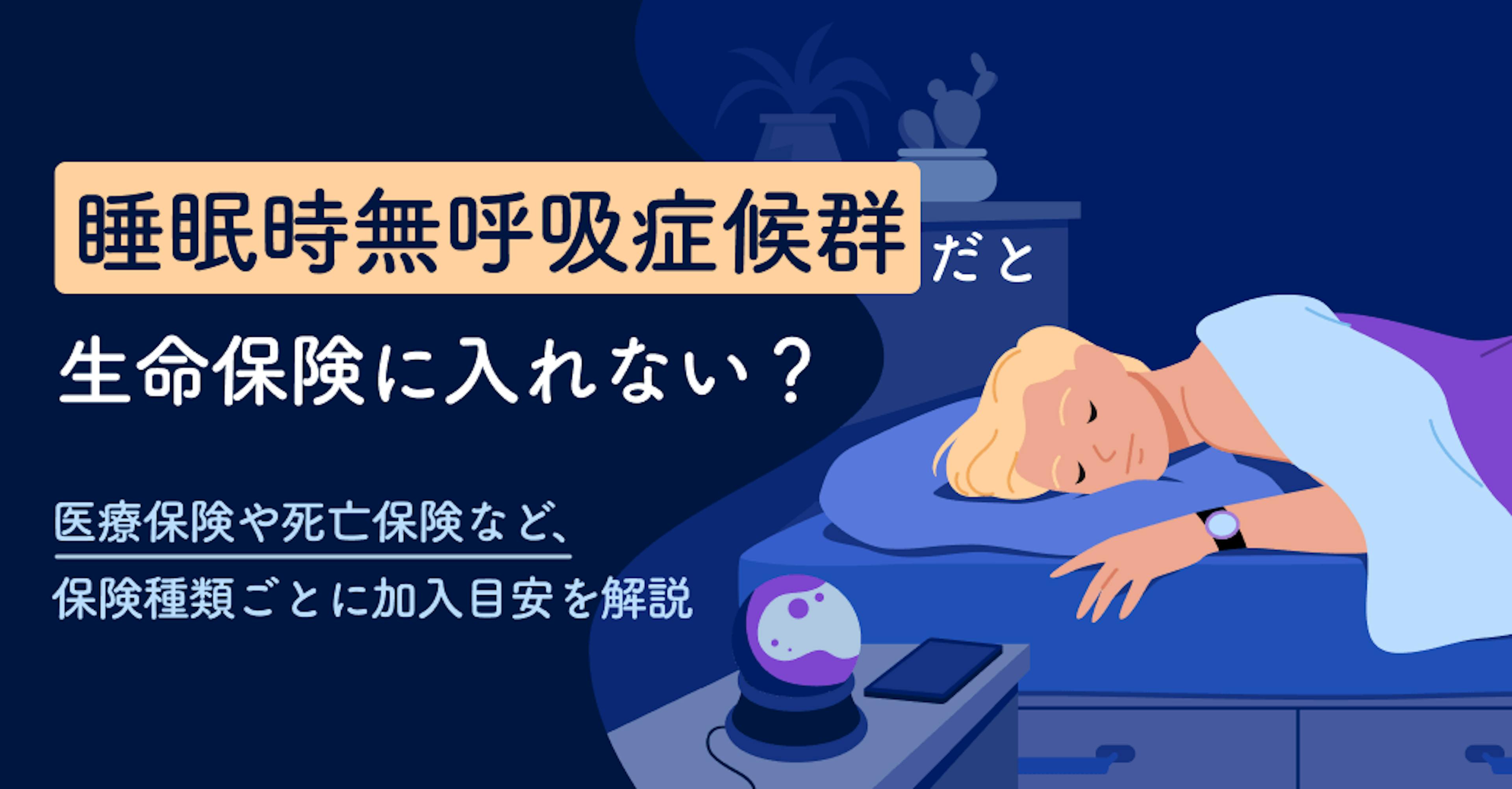 睡眠時無呼吸症候群だと生命保険に入れない？医療保険や死亡保険など、保険種類ごとに加入目安を解説