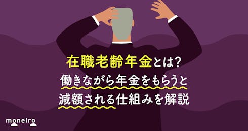 在職老齢年金とは？働きながら年金をもらうと減額される仕組みを解説