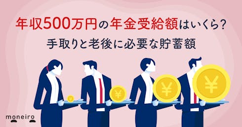 年収500万円の年金受給額はいくら?手取りと老後に必要な貯蓄額を専門家が徹底解説