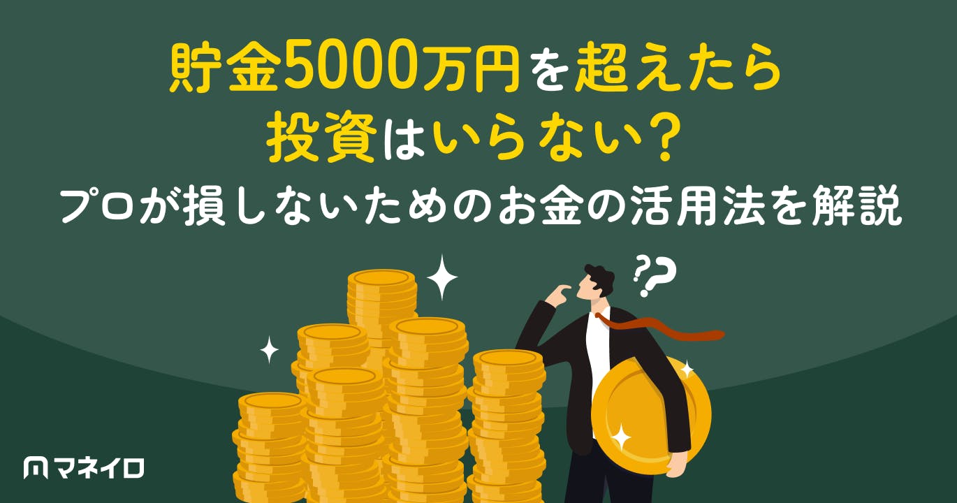 貯金5000万円を超えたら投資はいらない?プロが損しないためのお金の活用法を解説