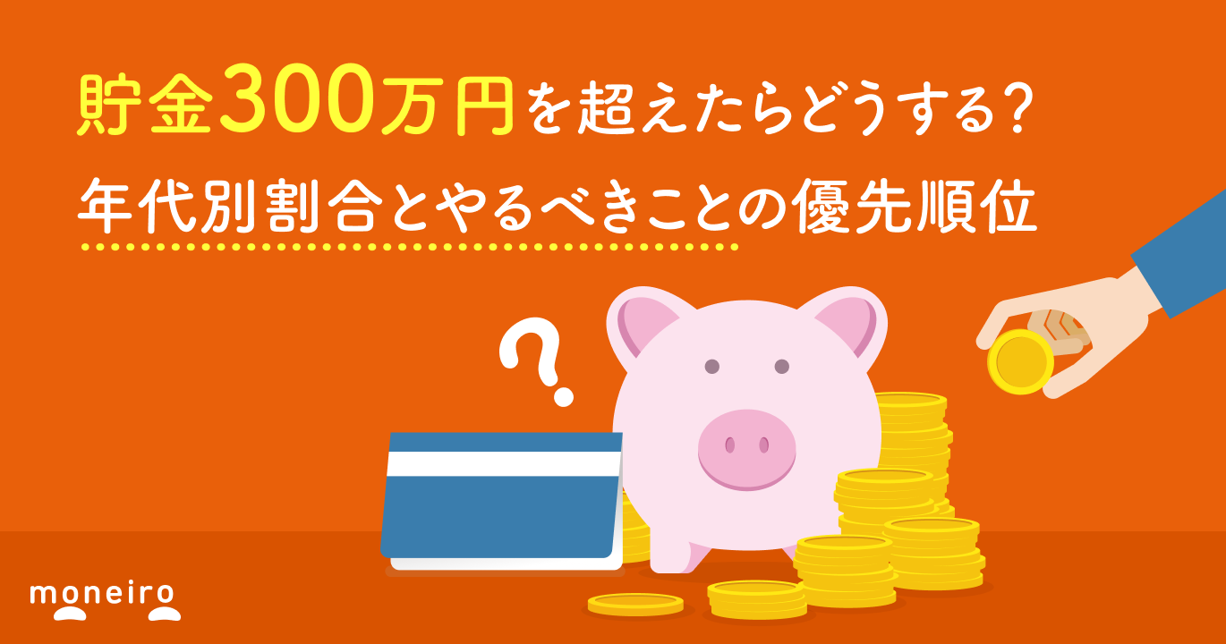 貯金300万円を超えたらどうする？年代別割合とやるべきことの優先順位