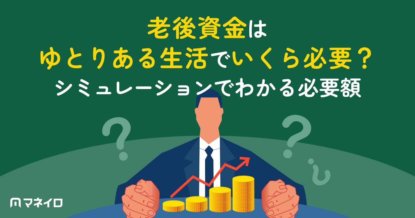 老後資金はゆとりある生活でいくら必要?シミュレーションでわかる夫婦・世帯別の必要額と対策