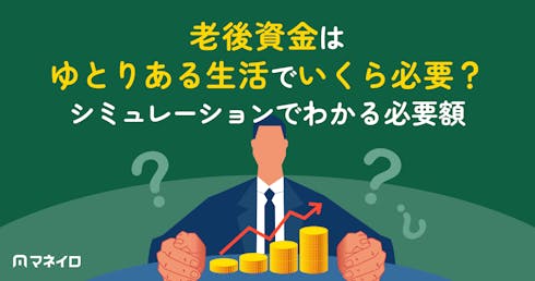 老後資金はゆとりある生活でいくら必要?シミュレーションでわかる夫婦・世帯別の必要額と対策