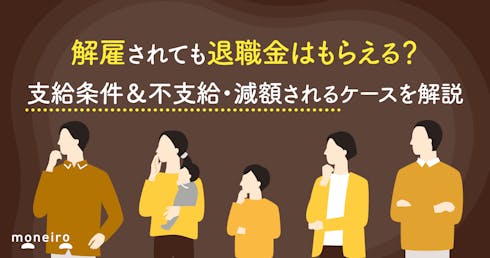解雇されても退職金はもらえる?支給条件&不支給・減額されるケースを解説