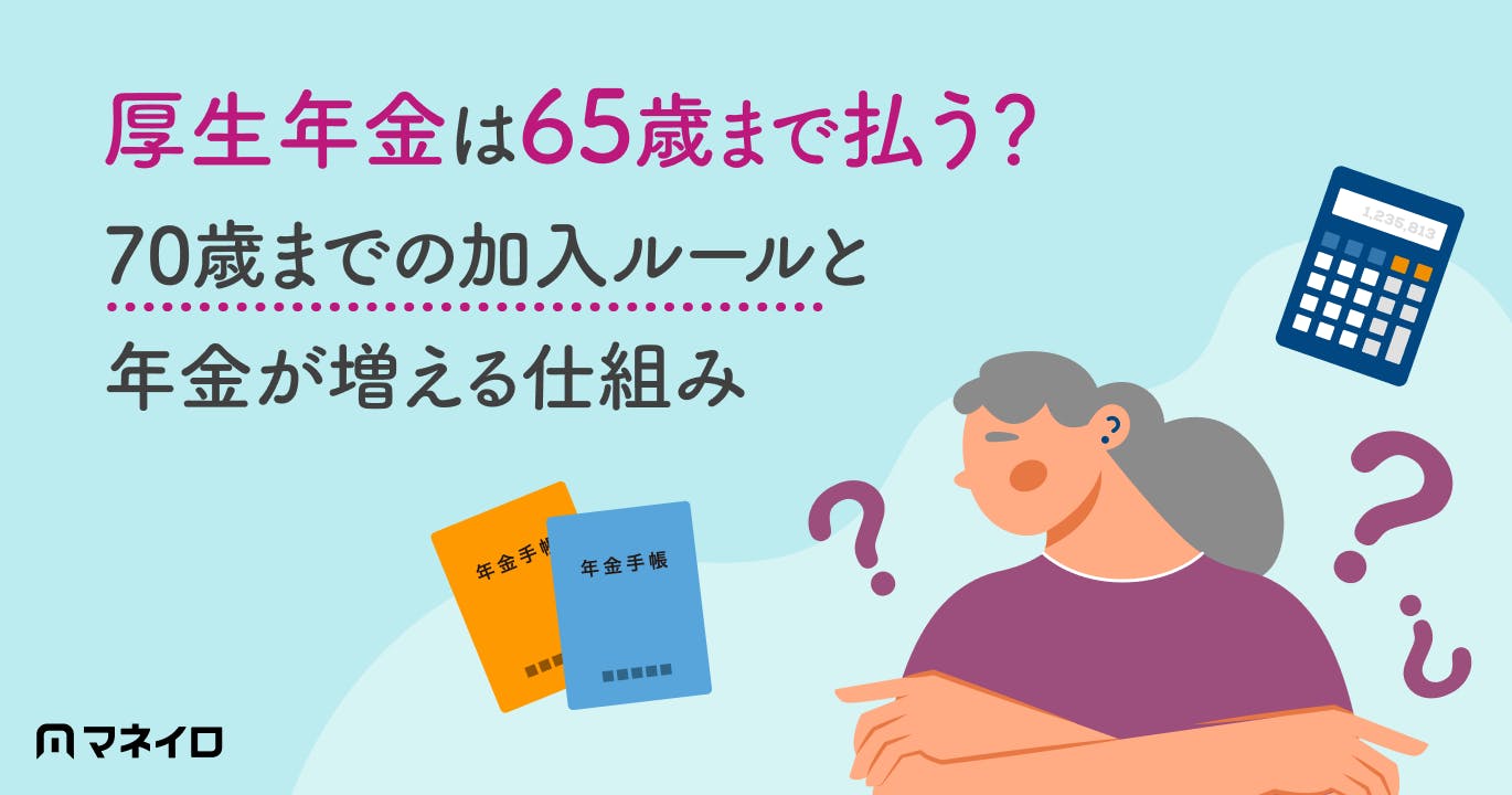 厚生年金は65歳まで払う?70歳までの加入ルールと年金が増える仕組みを専門家が解説