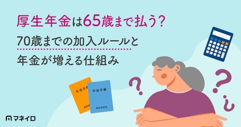 厚生年金は65歳まで払う?70歳までの加入ルールと年金が増える仕組みを専門家が解説