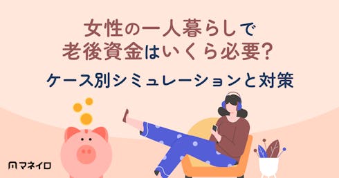 女性の一人暮らしで老後資金はいくら必要?ケース別シミュレーションと今からできる対策