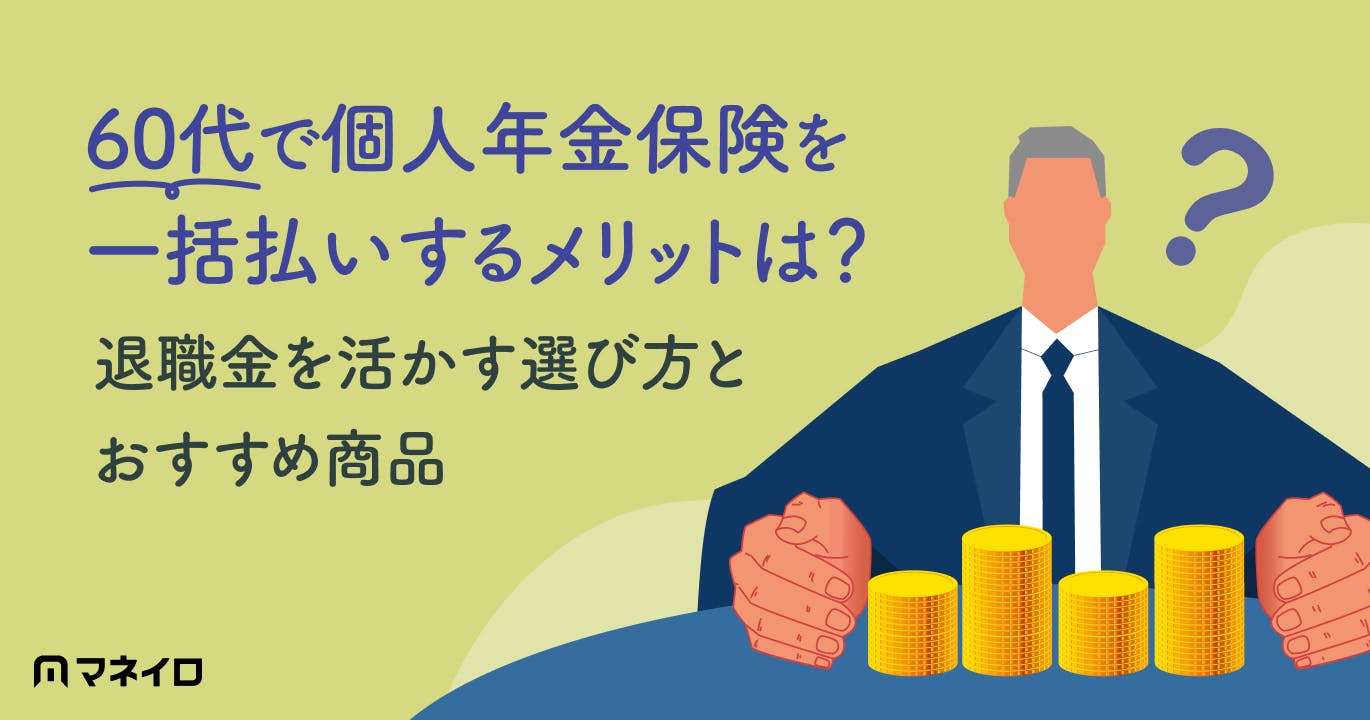 個人年金保険を60代で一括払いするメリットは?おすすめの理由と退職金を活かす選び方