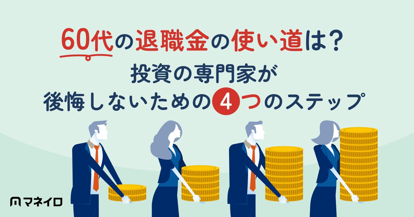 60代の退職金の使い道は?投資の専門家が後悔しないための4つのステップを解説