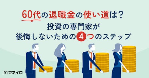 60代の退職金の使い道は?投資の専門家が後悔しないための4つのステップを解説
