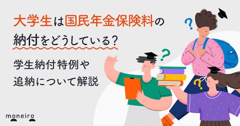 大学生は国民年金保険料の納付をどうしている?学生納付特例や追納について解説