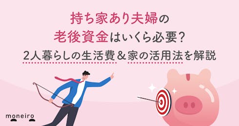 持ち家あり夫婦の老後資金はいくら必要？2人暮らしの生活費＆家の活用法を解説