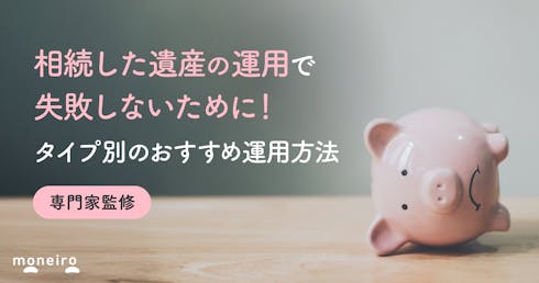 相続した遺産の運用で失敗しないために！タイプ別のおすすめ運用方法と税金の注意点