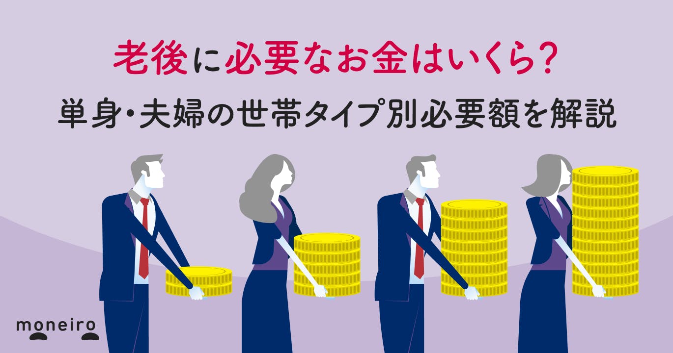 老後に必要なお金はいくら?単身・夫婦の世帯タイプ別必要額を解説