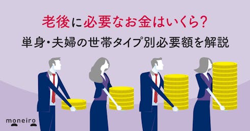 老後に必要なお金はいくら?単身・夫婦の世帯タイプ別必要額を解説