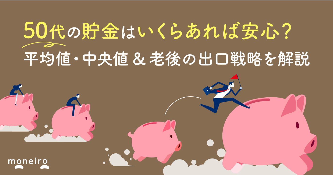 50代の貯金はいくらあれば安心?平均値・中央値&老後の出口戦略を解説
